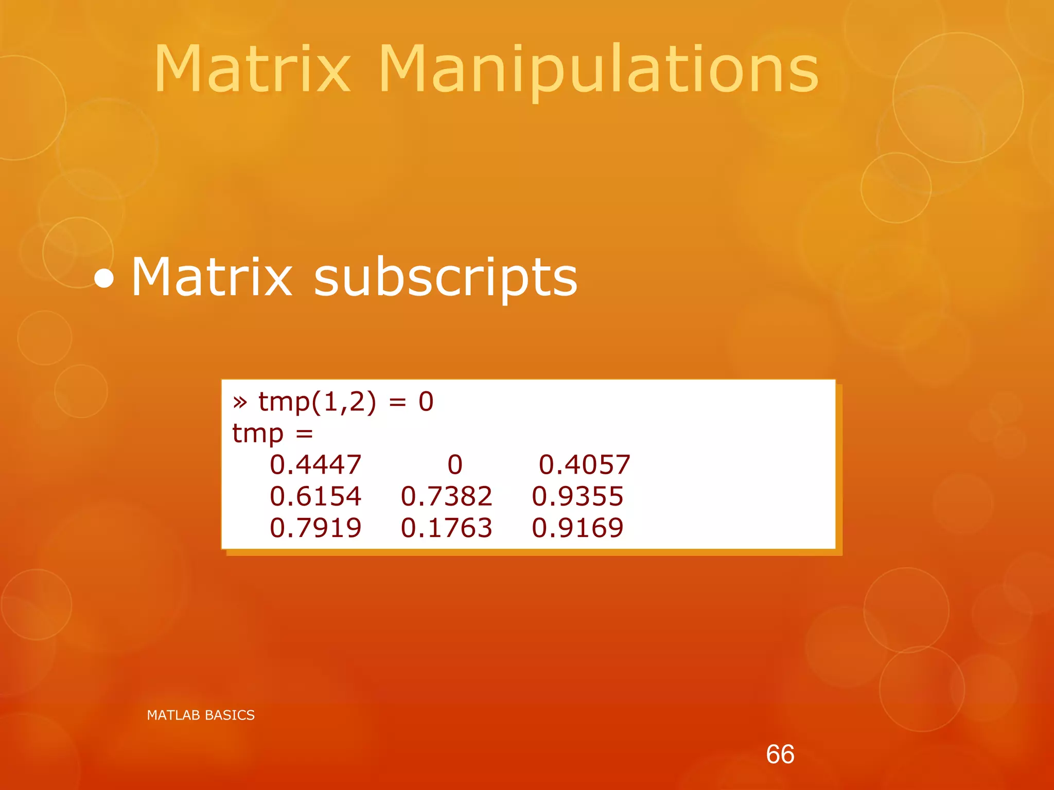 Matrix Manipulations
• Matrix subscripts
» tmp(1,2) = 0
tmp =
0.4447 0 0.4057
0.6154 0.7382 0.9355
0.7919 0.1763 0.9169
MATLAB BASICS
66
 