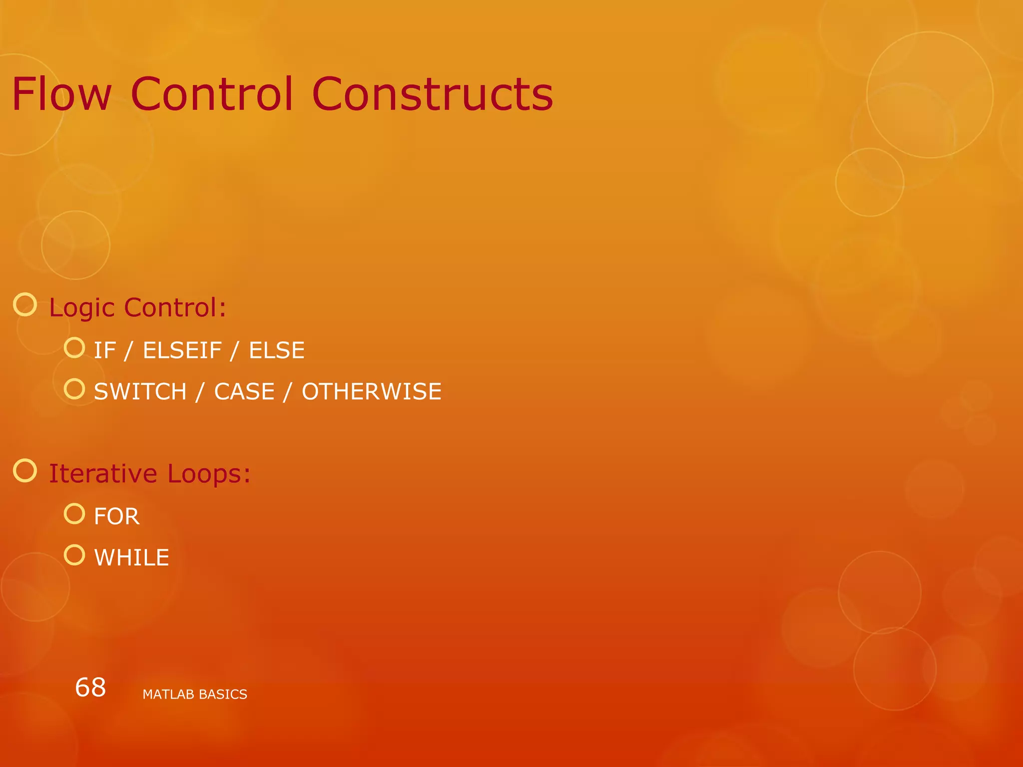 MATLAB BASICS68
Flow Control Constructs
 Logic Control:
 IF / ELSEIF / ELSE
 SWITCH / CASE / OTHERWISE
 Iterative Loops:
 FOR
 WHILE
 