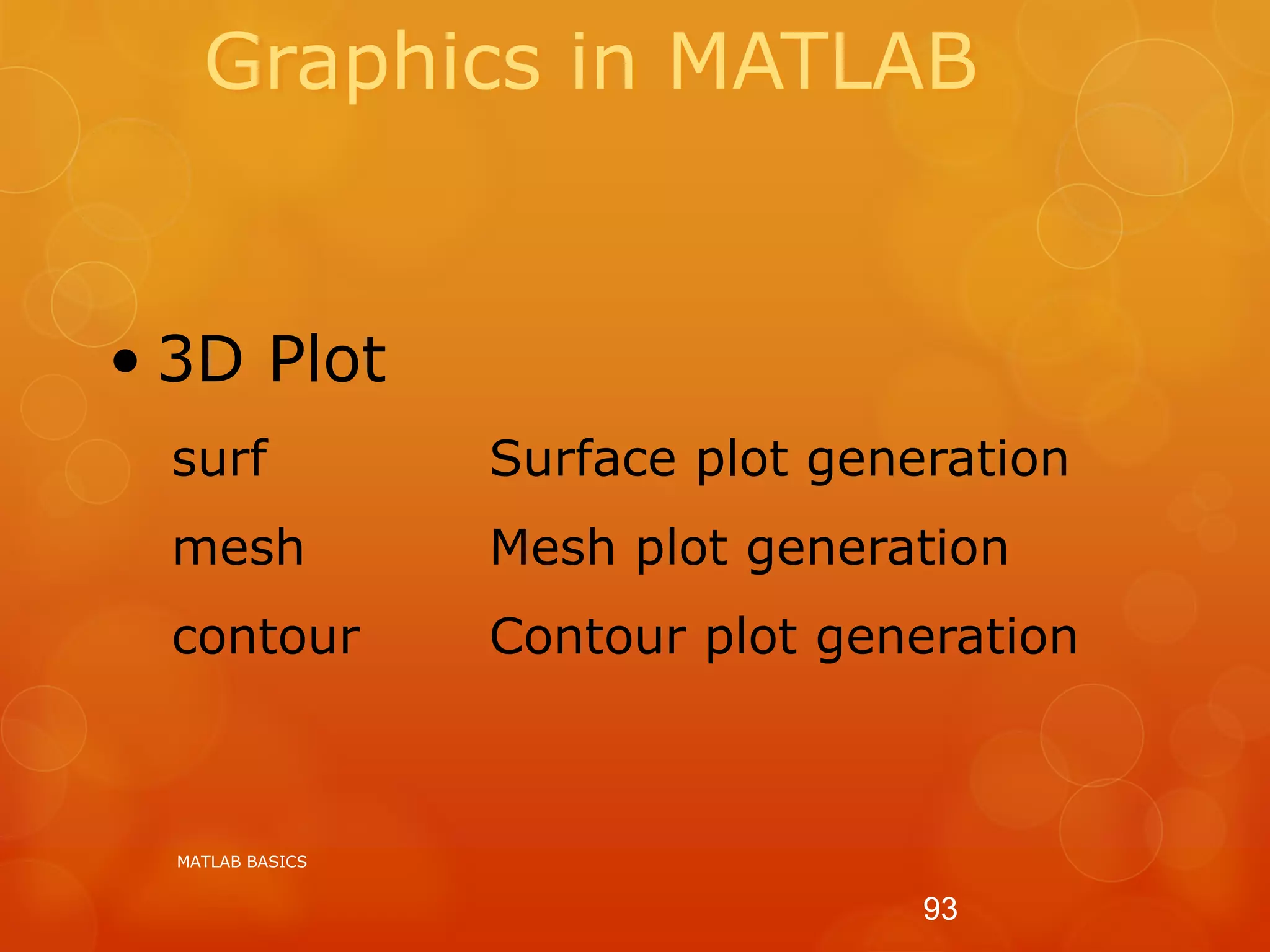 Graphics in MATLAB
• 3D Plot
surf Surface plot generation
mesh Mesh plot generation
contour Contour plot generation
MATLAB BASICS
93
 