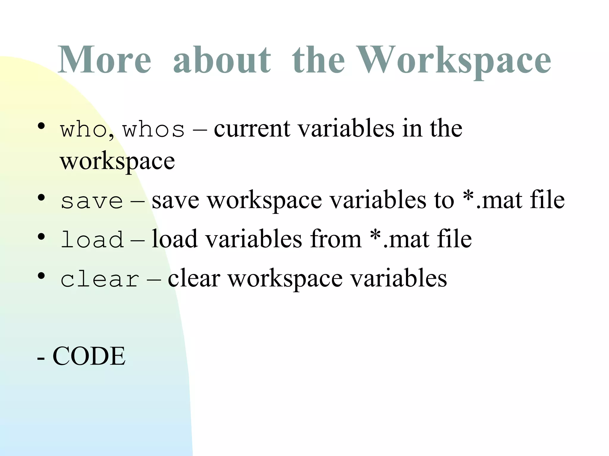 More about the Workspace
• who, whos – current variables in the
workspace
• save – save workspace variables to *.mat file
• load – load variables from *.mat file
• clear – clear workspace variables
- CODE

 