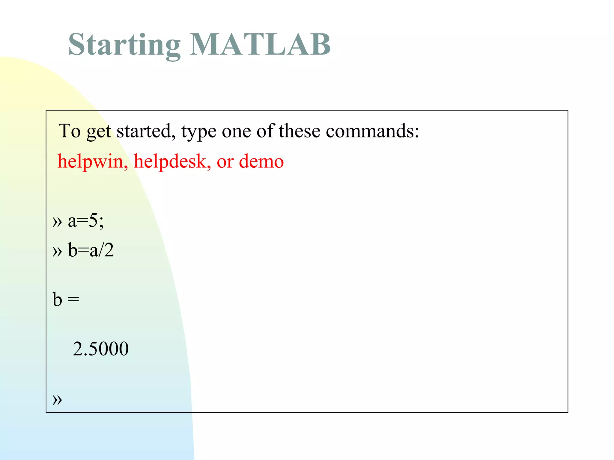 Starting MATLAB
To get started, type one of these commands:
helpwin, helpdesk, or demo
» a=5;
» b=a/2
b=
2.5000
»

 