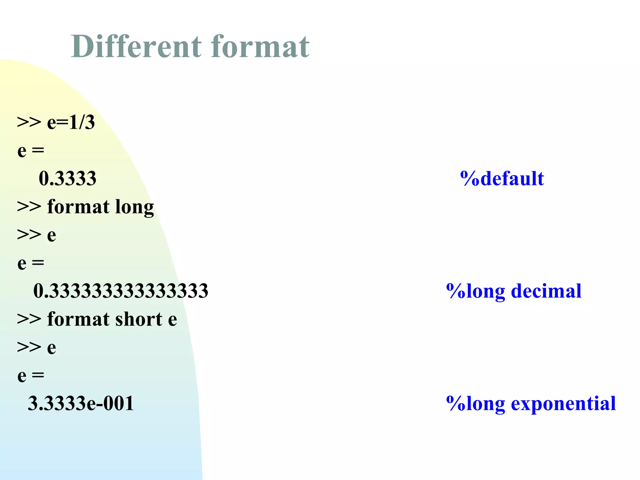 Different format
>> e=1/3
e=
0.3333
>> format long
>> e
e=
0.333333333333333
>> format short e
>> e
e=
3.3333e-001

%default

%long decimal

%long exponential

 