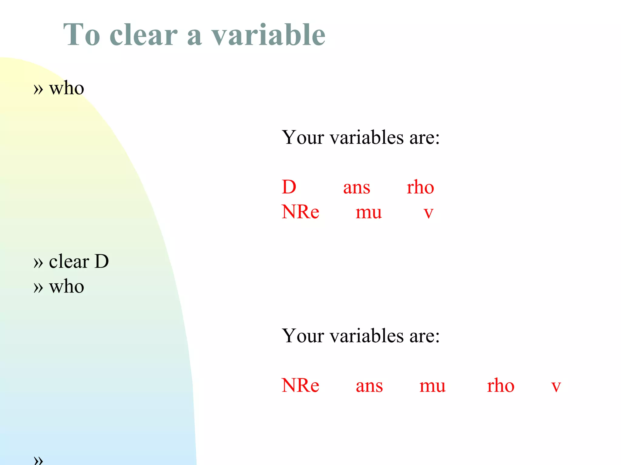 To clear a variable
» who
Your variables are:
D
NRe

ans
mu

rho
v

» clear D
» who
Your variables are:
NRe

ans

mu

rho

v

 