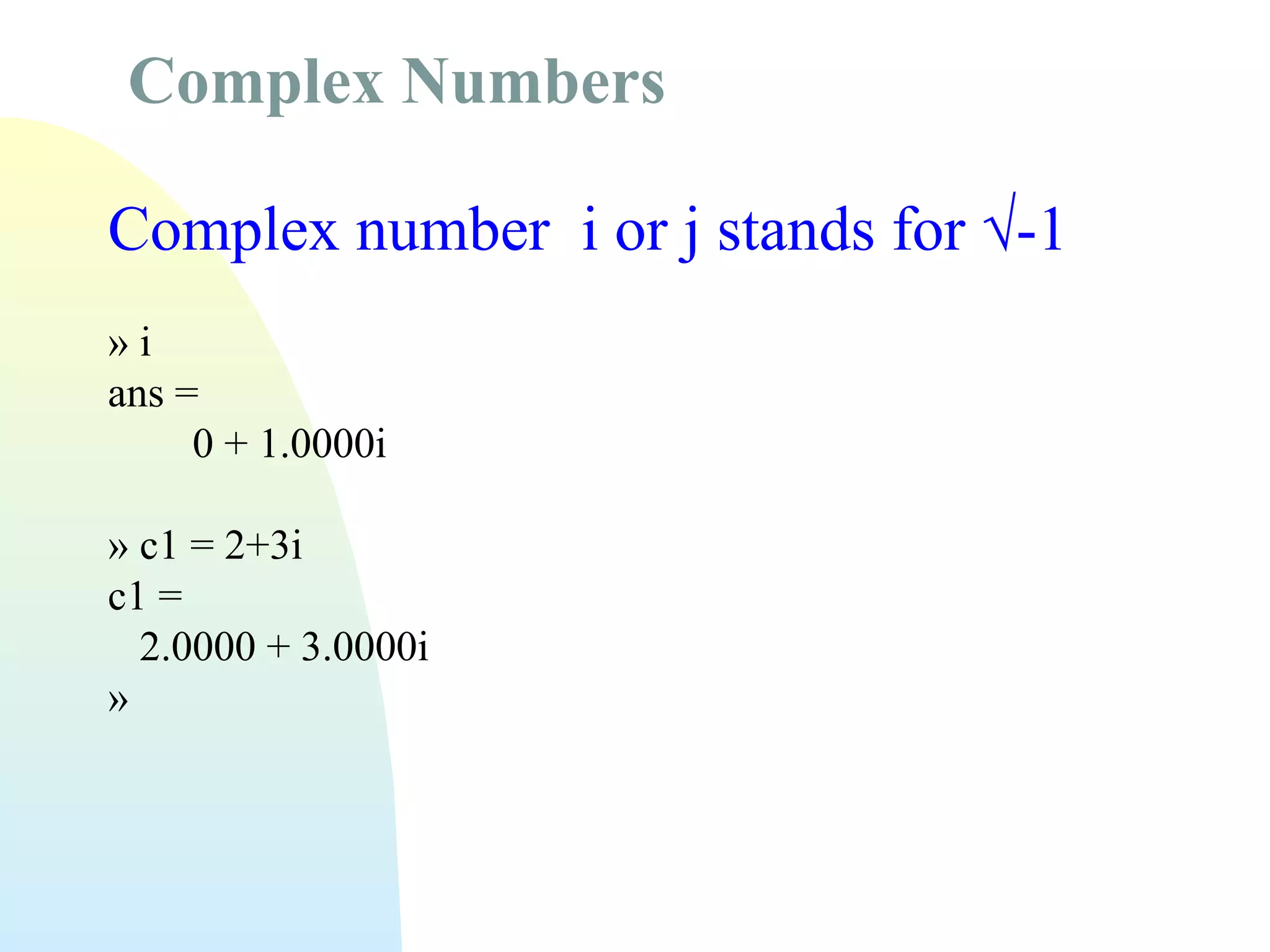 Complex Numbers
Complex number i or j stands for √-1
»i
ans =
0 + 1.0000i
» c1 = 2+3i
c1 =
2.0000 + 3.0000i
»

 
