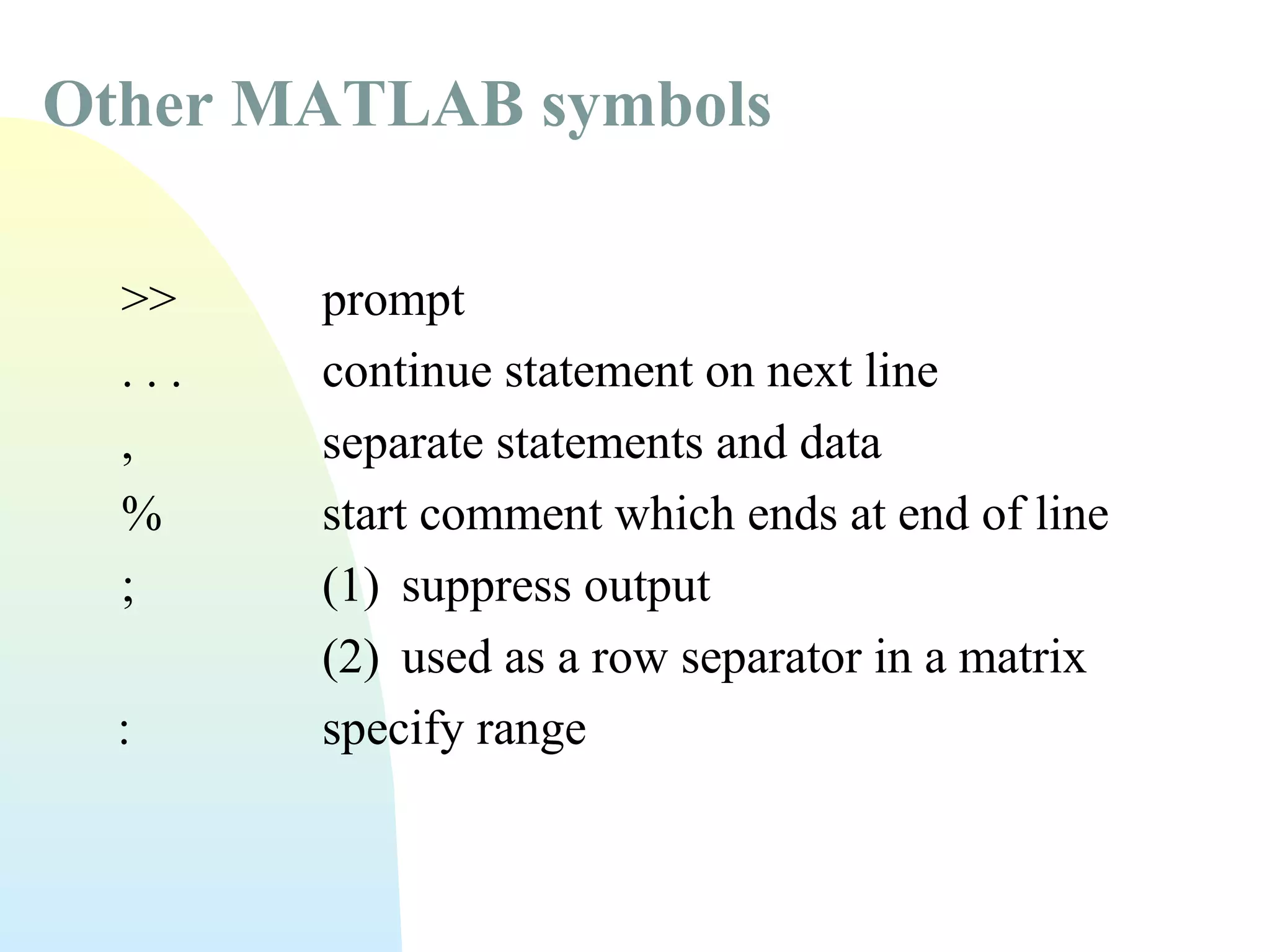 Other MATLAB symbols
>>
...
,
%
;
:

prompt
continue statement on next line
separate statements and data
start comment which ends at end of line
(1) suppress output
(2) used as a row separator in a matrix
specify range

 