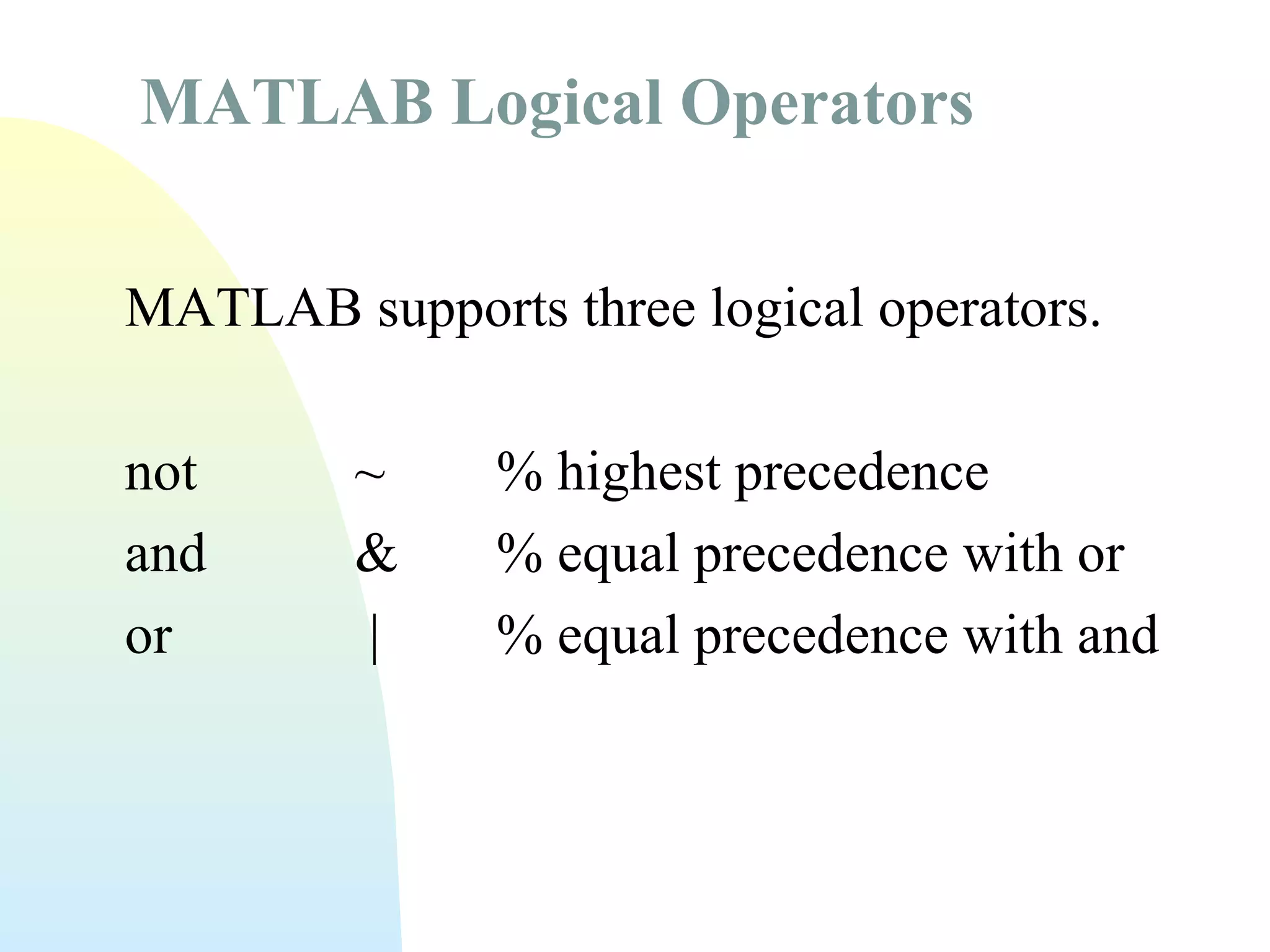 MATLAB Logical Operators
MATLAB supports three logical operators.
not
and
or

~
&
|

% highest precedence
% equal precedence with or
% equal precedence with and

 