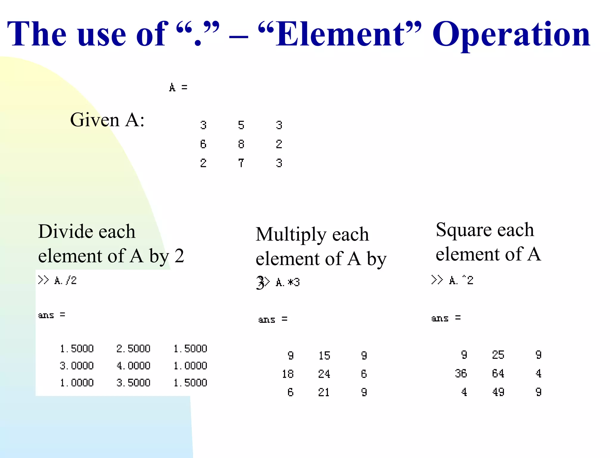The use of “.” – “Element” Operation
Given A:

Divide each
element of A by 2

Multiply each
element of A by
3

Square each
element of A

 
