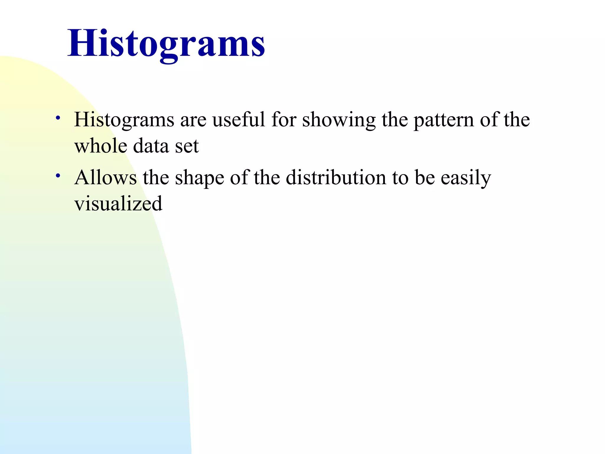 Histograms
•
•

Histograms are useful for showing the pattern of the
whole data set
Allows the shape of the distribution to be easily
visualized

 