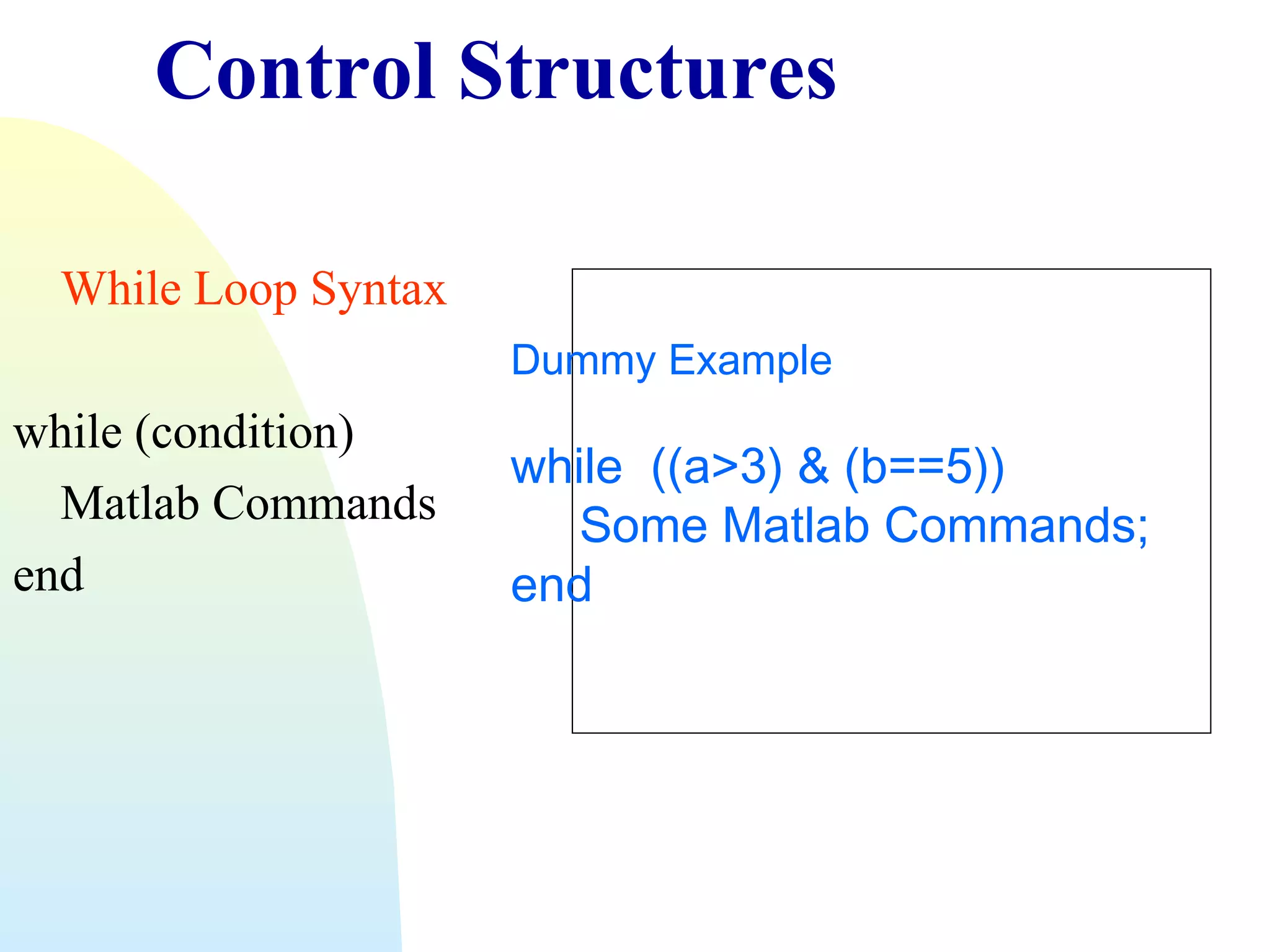 Control Structures
While Loop Syntax
Dummy Example

while (condition)
Matlab Commands
end

while ((a>3) & (b==5))
Some Matlab Commands;
end

 