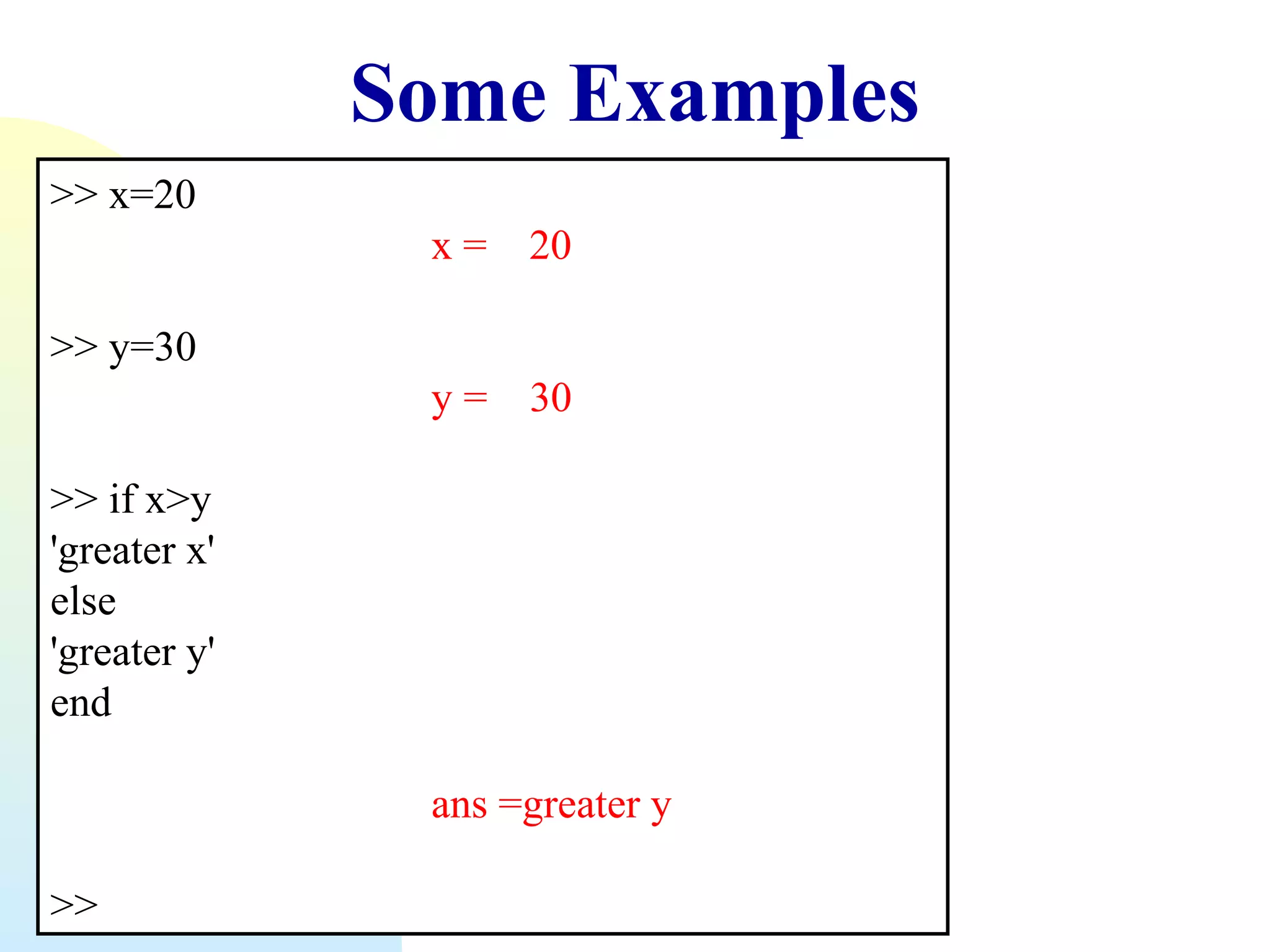 Some Examples
>> x=20
x=

20

y=

30

>> y=30
>> if x>y
'greater x'
else
'greater y'
end
ans =greater y
>>

 