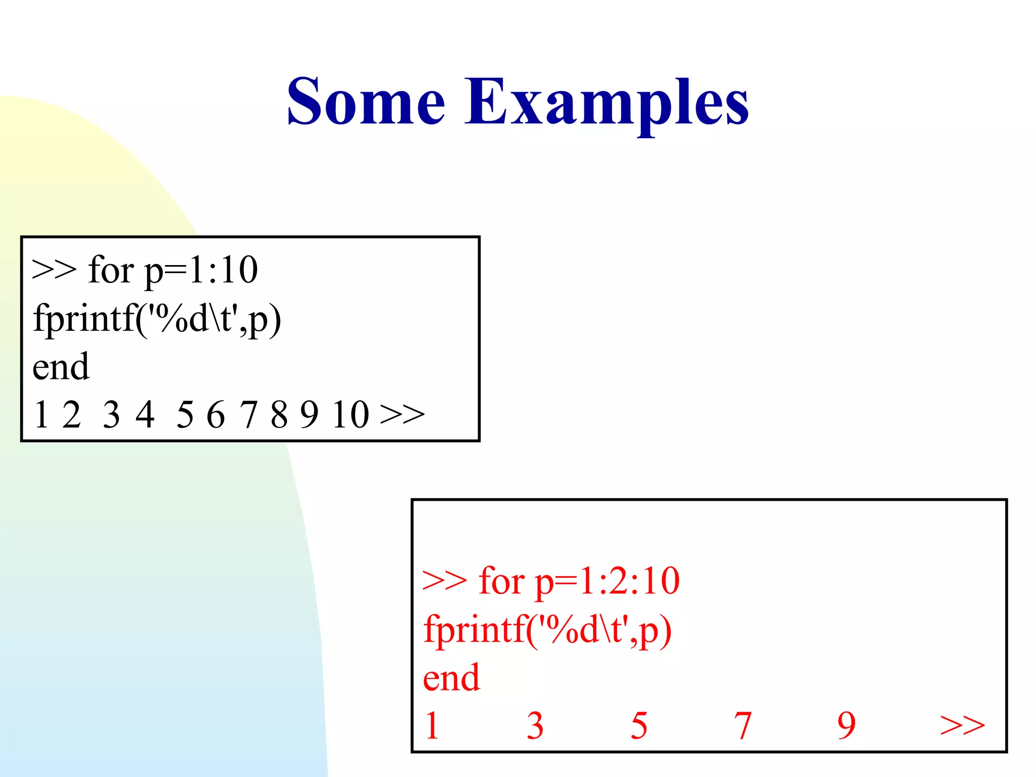 Some Examples
>> for p=1:10
fprintf('%dt',p)
end
1 2 3 4 5 6 7 8 9 10 >>

>> for p=1:2:10
fprintf('%dt',p)
end
1
3
5

7

9

>>

 