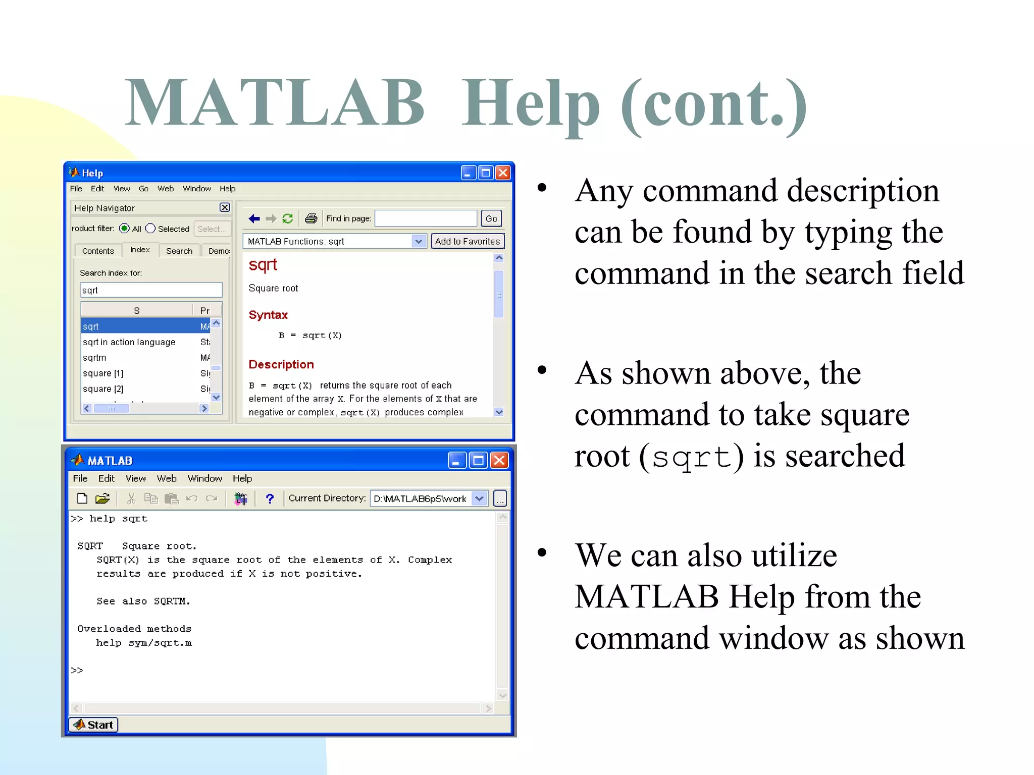 MATLAB Help (cont.)
• Any command description
can be found by typing the
command in the search field
• As shown above, the
command to take square
root (sqrt) is searched
• We can also utilize
MATLAB Help from the
command window as shown

 