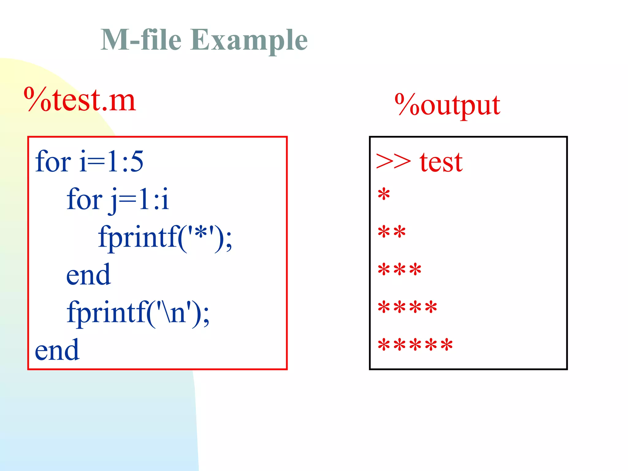 M-file Example

%test.m
for i=1:5
for j=1:i
fprintf('*');
end
fprintf('n');
end

%output
>> test
*
**
***
****
*****

 