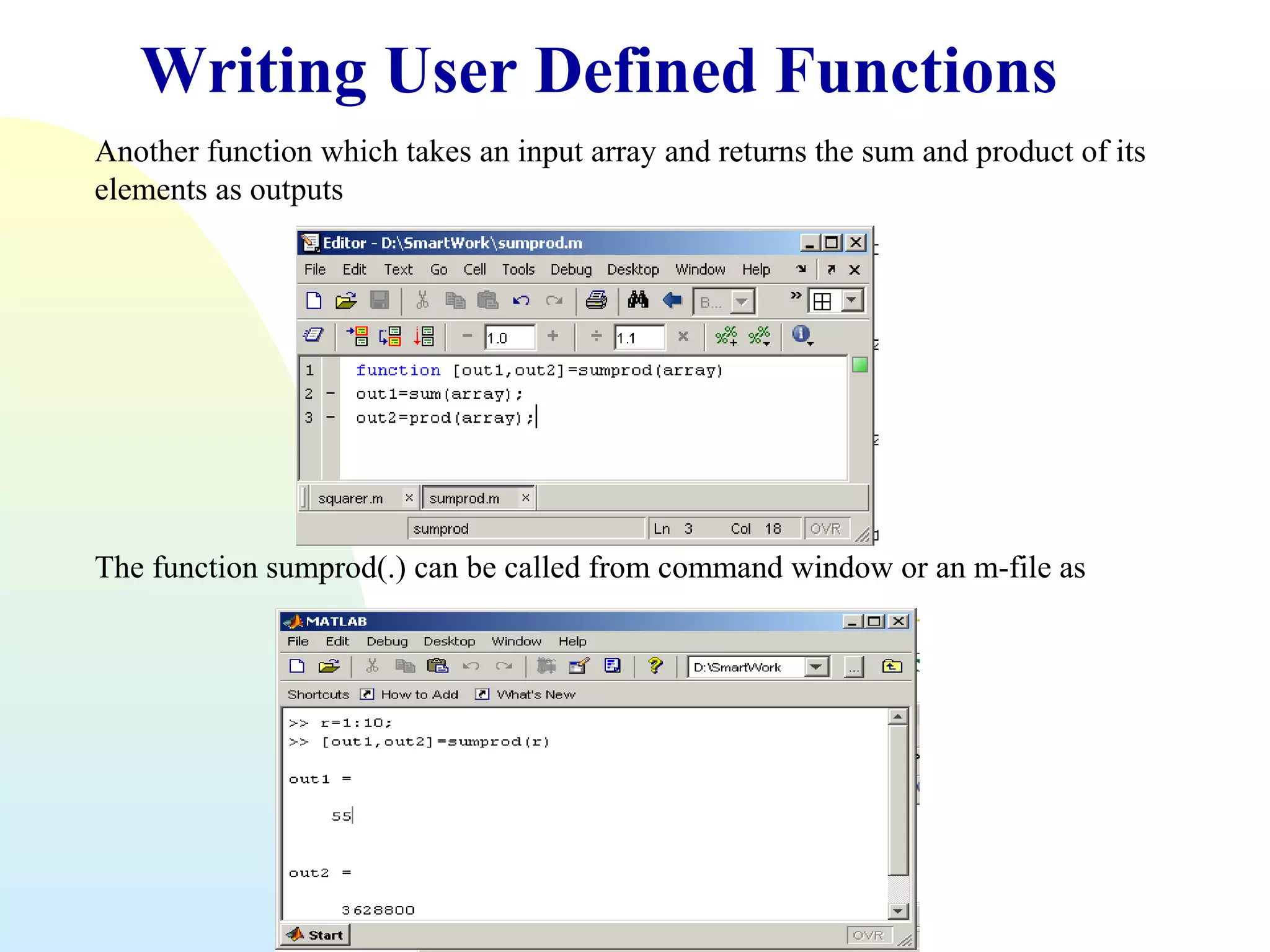 Writing User Defined Functions
Another function which takes an input array and returns the sum and product of its
elements as outputs

The function sumprod(.) can be called from command window or an m-file as

 
