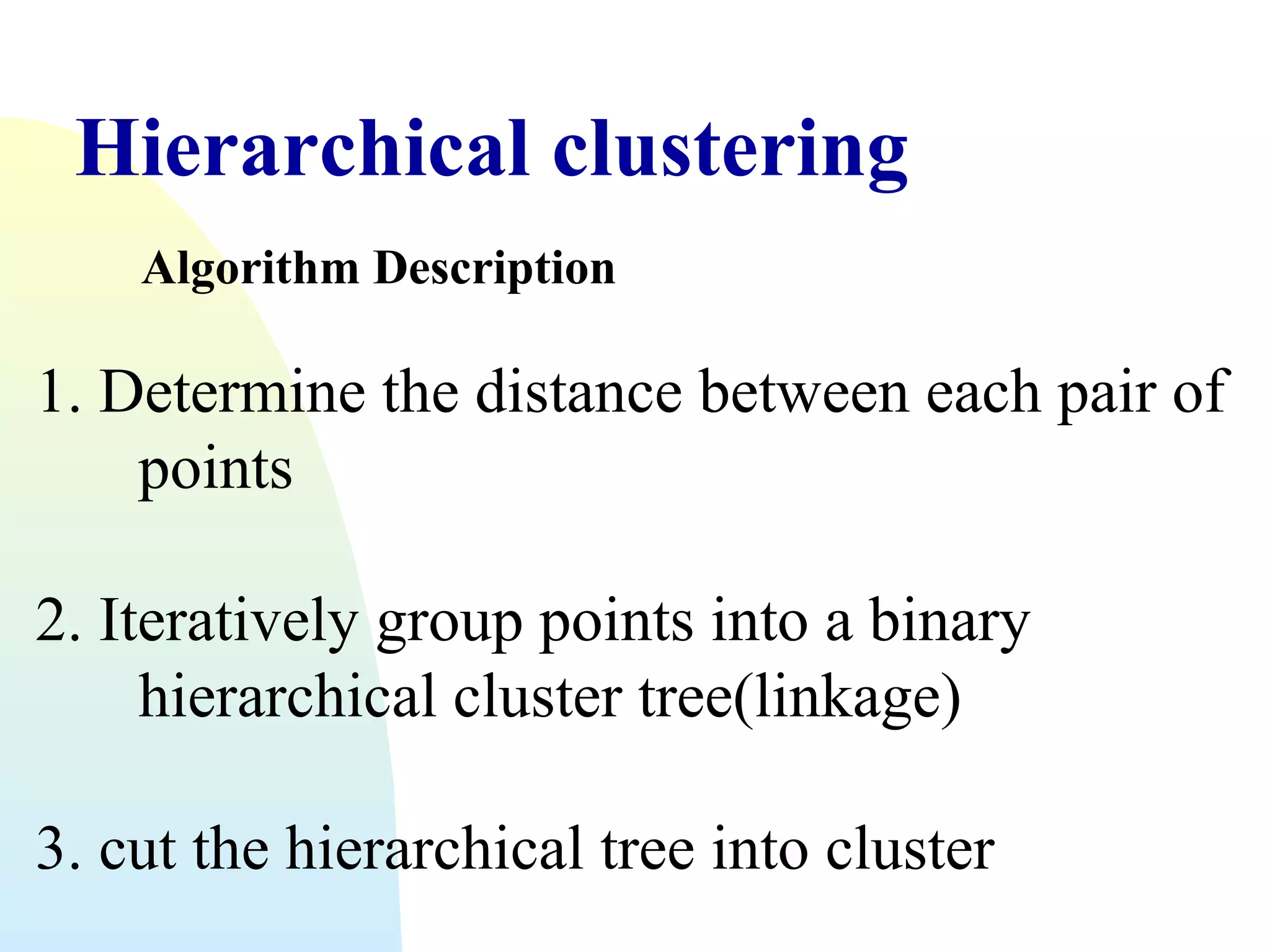 Hierarchical clustering
Algorithm Description

1. Determine the distance between each pair of
points
2. Iteratively group points into a binary
hierarchical cluster tree(linkage)
3. cut the hierarchical tree into cluster

 