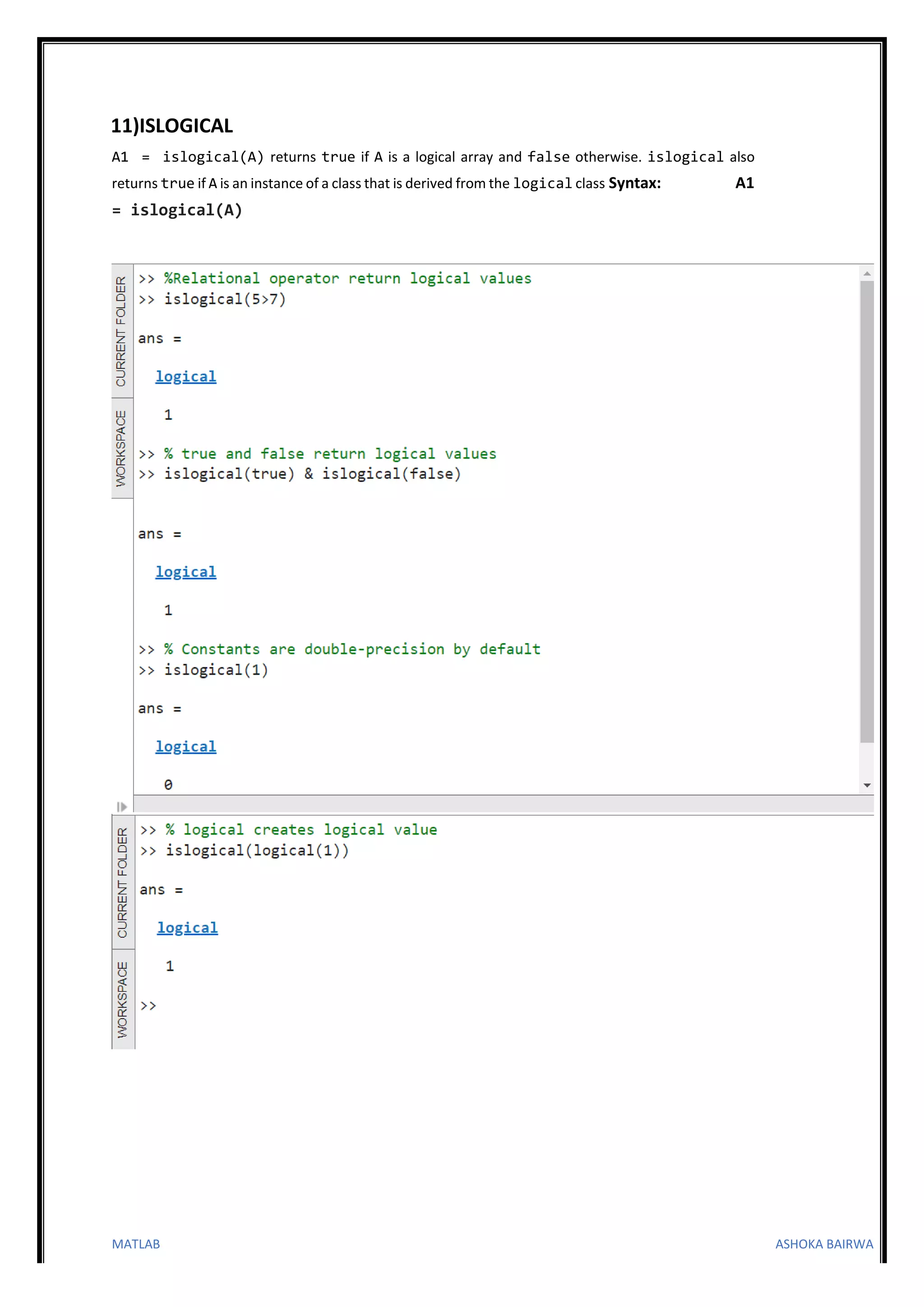 MATLAB ASHOKA BAIRWA
11)ISLOGICAL
A1 = islogical(A) returns true if A is a logical array and false otherwise. islogical also
returns true if A is an instance of a class that is derived from the logical class Syntax: A1
= islogical(A)
 