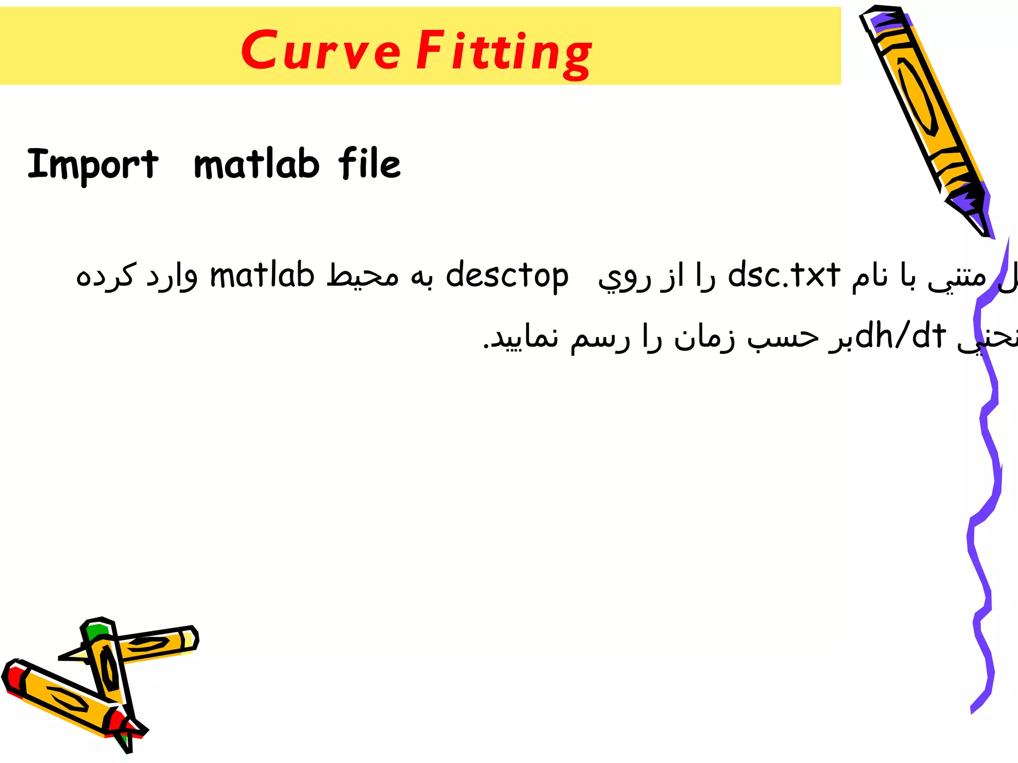 ‫‪Cur ve F itting‬‬
‫‪Import matlab file‬‬

  ‫ل متني با نام ‪ dsc.txt‬را از روي ‪ desctop‬به محيط ‪ matlab‬وارد كرده‬
                             ‫نحني ‪dh/dt‬بر حسب زمان را رسم نماييد.‬
                                                       ‫‌‬
 