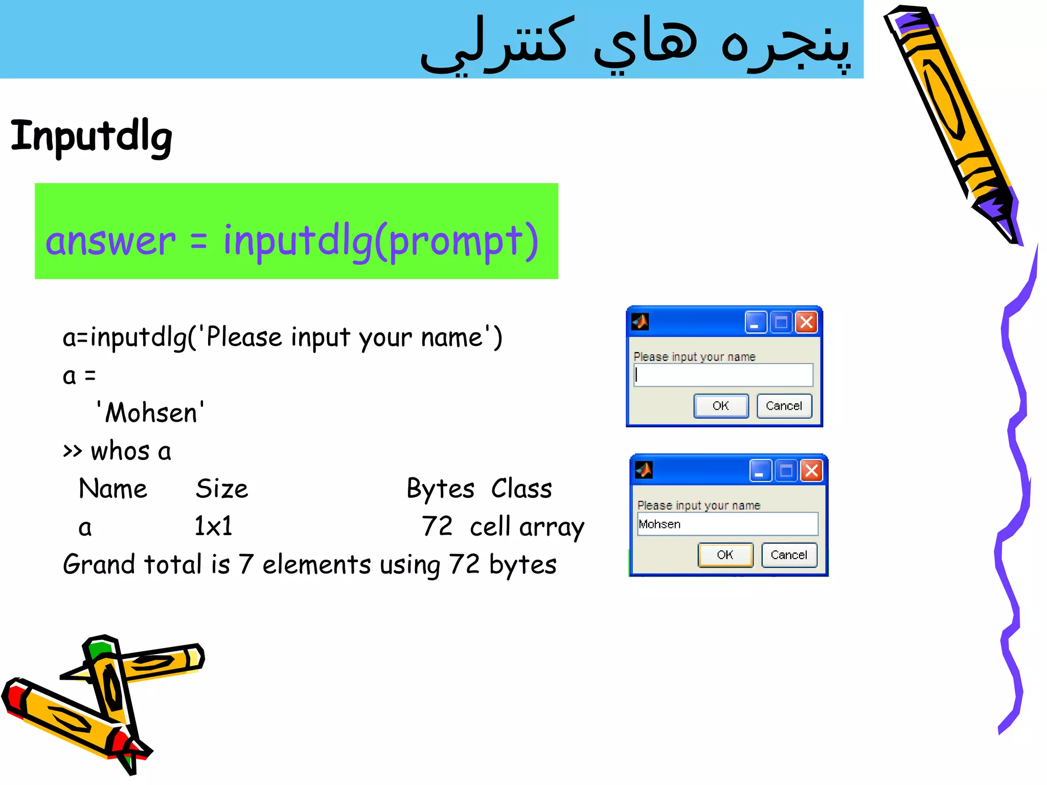 ‫پنجره هاي كنترلي‬
Inputdlg

 answer = inputdlg(prompt)

  a=inputdlg('Please input your name')
  a=
      'Mohsen'
  >> whos a
    Name     Size             Bytes Class
    a        1x1                72 cell array
  Grand total is 7 elements using 72 bytes
 