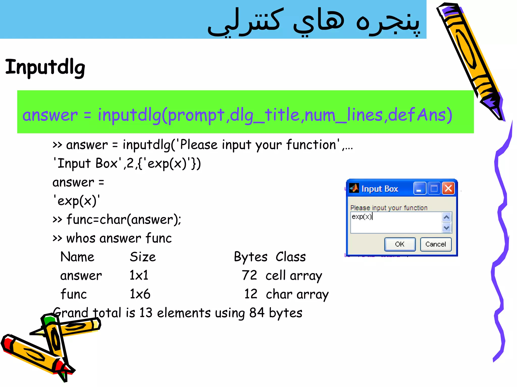 ‫پنجره هاي كنترلي‬
Inputdlg

 answer = inputdlg(prompt,dlg_title,num_lines,defAns)
    >> answer = inputdlg('Please input your function',…
    'Input Box',2,{'exp(x)'})
    answer =
    'exp(x)'
    >> func=char(answer);
    >> whos answer func
      Name       Size              Bytes Class
      answer     1x1                72 cell array
      func        1x6                12 char array
    Grand total is 13 elements using 84 bytes
 