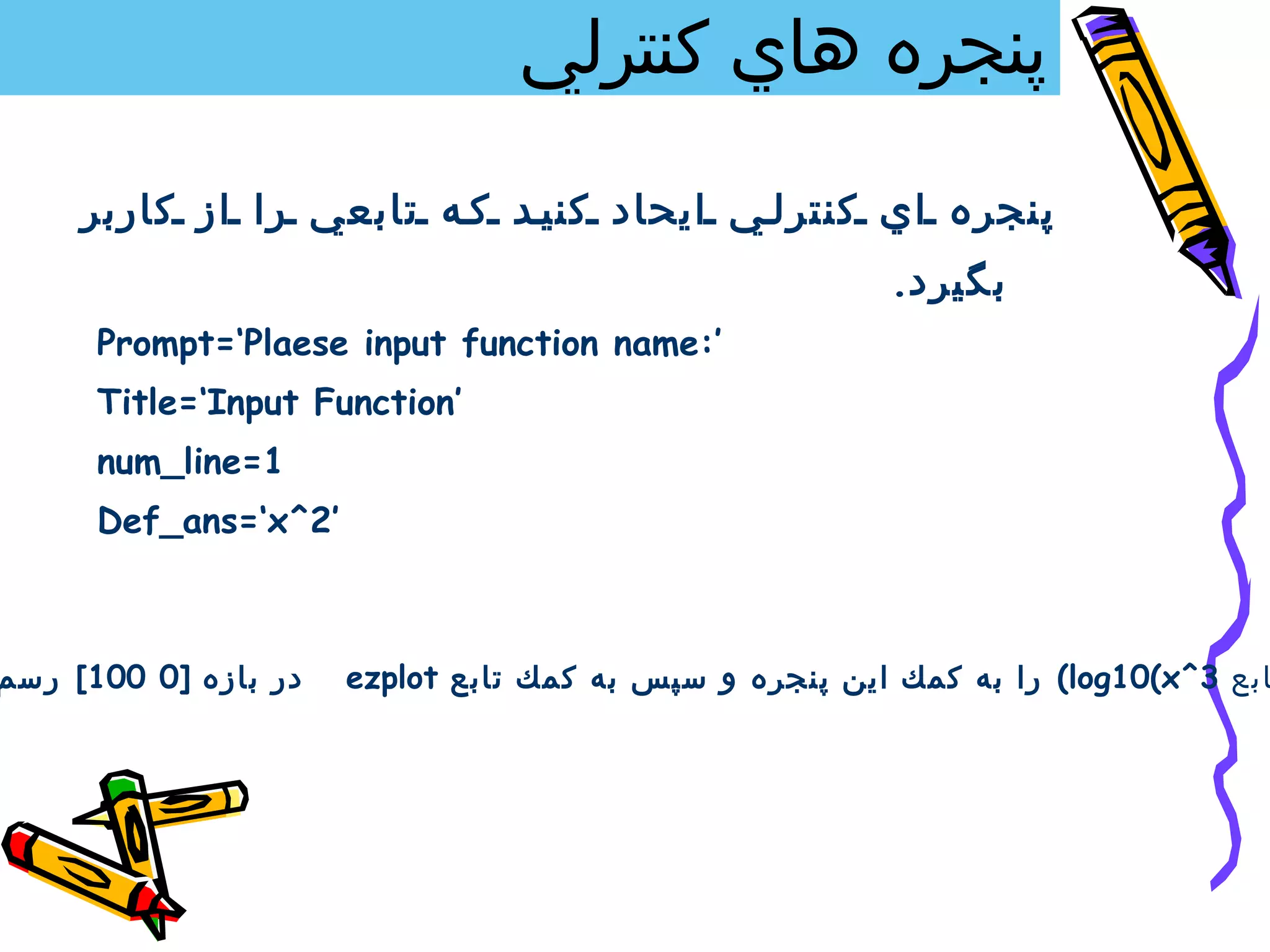 ‫پنجره هاي كنترلي‬
     ‫پنجره اي كنترل ي ايحاد كني د ك ه تابعي را از كاربر‬
                                                        ‫بگيرد.‬
      ‫’:‪Prompt=‘Plaese input function name‬‬
      ‫’‪Title=‘Input Function‬‬
      ‫1=‪num_line‬‬
      ‫’2^‪Def_ans=‘x‬‬



‫در بازه ]0 001[ رسم‬   ‫ابع 3^‪ (log10(x‬را به كمك اين پنجره و سپس به كمك تابع ‪ezplot‬‬
 