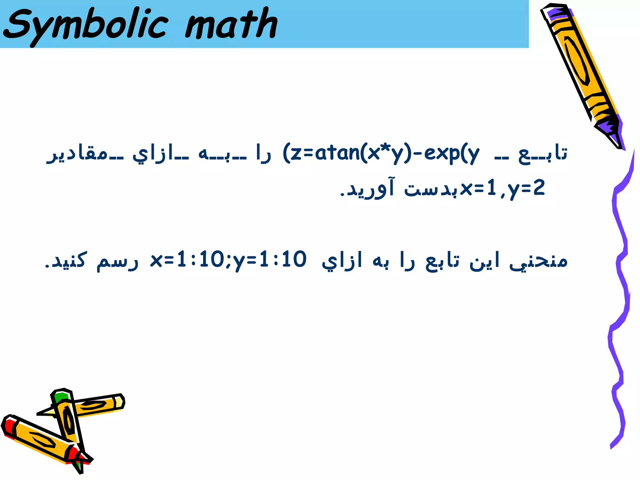 ‫‪Symbolic math‬‬


  ‫مقادير‬   ‫ازاي‬   ‫ب ه‬   ‫‪ (z=atan(x*y)-exp(y‬را‬   ‫تاب ع‬
                               ‫2=‪ x=1,y‬بدست آوريد.‬


 ‫منحني اين تابع را به ازاي 01:1=‪ x=1:10;y‬رسم كنيد.‬
 