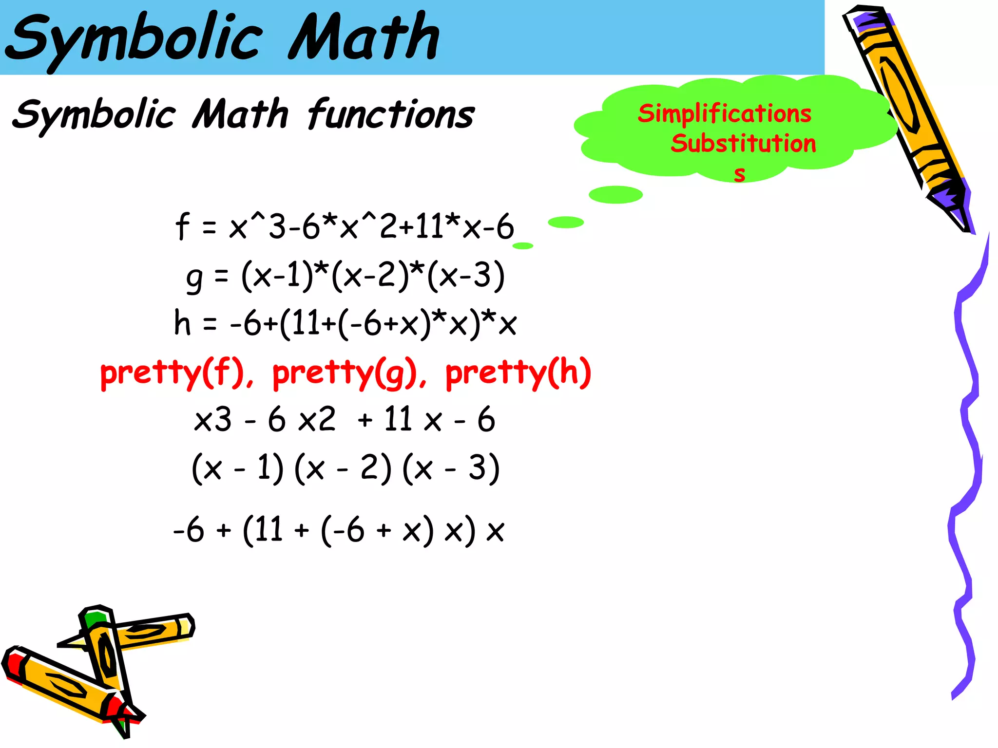 Symbolic Math
Symbolic Math functions               Simplifications
                                        Substitution
                                              s

        f = x^3-6*x^2+11*x-6
         g = (x-1)*(x-2)*(x-3)
        h = -6+(11+(-6+x)*x)*x
    pretty(f), pretty(g), pretty(h)
          x3 - 6 x2 + 11 x - 6
         (x - 1) (x - 2) (x - 3)
        -6 + (11 + (-6 + x) x) x
 