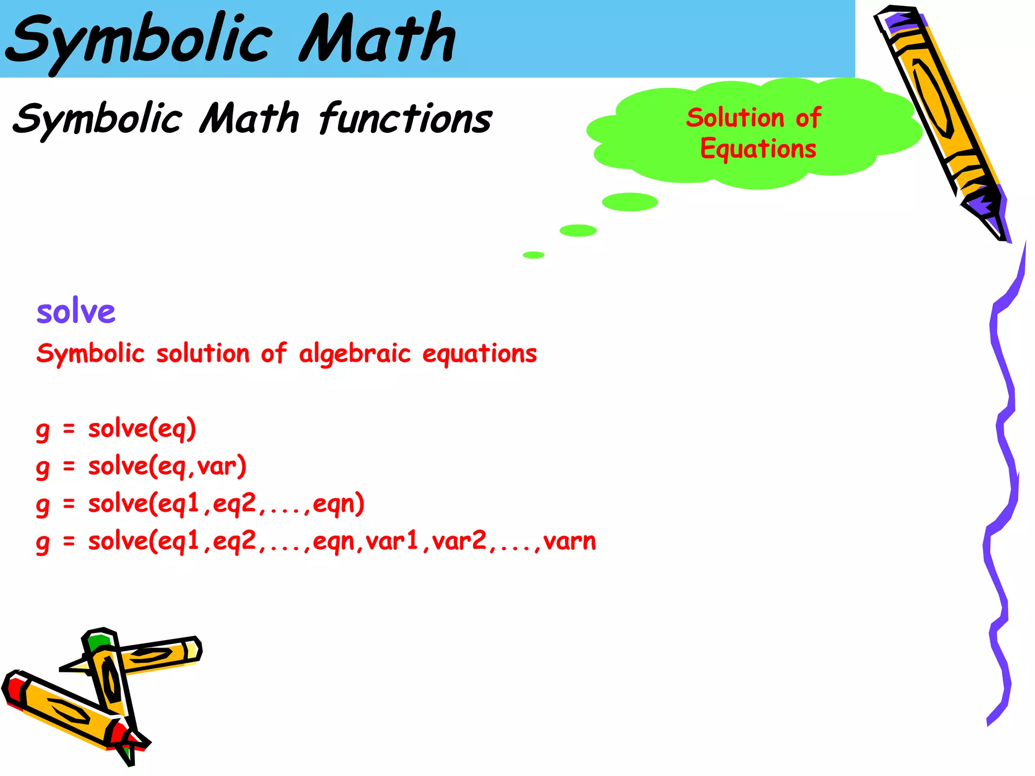 Symbolic Math
Symbolic Math functions                             Solution of
                                                     Equations




 solve
 Symbolic solution of algebraic equations

 g   =   solve(eq)
 g   =   solve(eq,var)
 g   =   solve(eq1,eq2,...,eqn)
 g   =   solve(eq1,eq2,...,eqn,var1,var2,...,varn
 