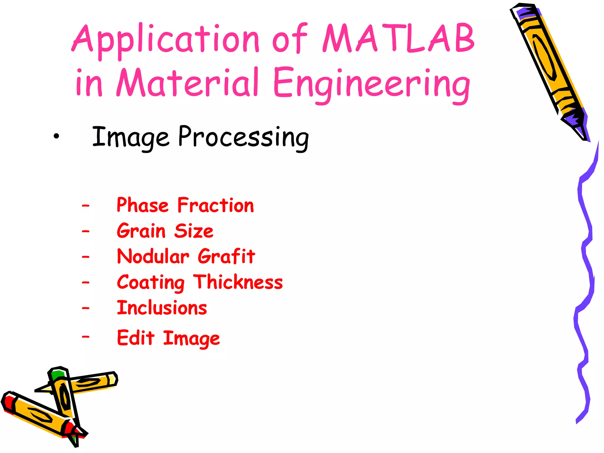 Application of MATLAB
    in Material Engineering
•       Image Processing

    –    Phase Fraction
    –    Grain Size
    –    Nodular Grafit
    –    Coating Thickness
    –    Inclusions
    –    Edit Image
 