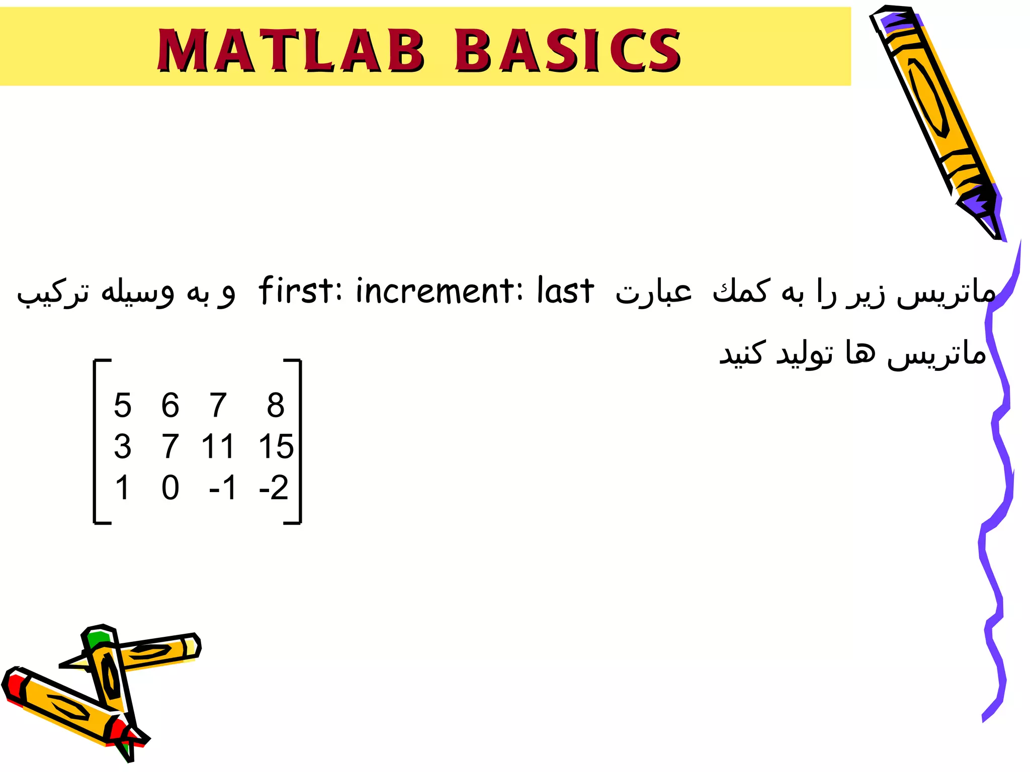 ‫‪M A T L A B B A SI CS‬‬



‫ماتريس زير را به كمك عبارت ‪ first: increment: last‬و به وسيله تركيب‬
                                               ‫ماتريس ها توليد كنيد‬
      ‫8 7 6 5‬
      ‫51 11 7 3‬
      ‫2- 1- 0 1‬
 