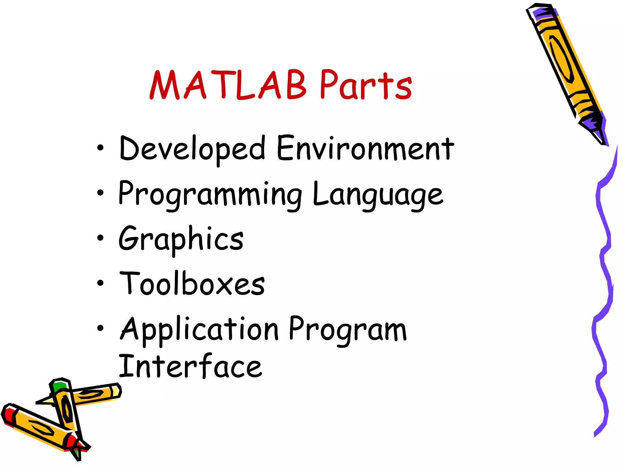 MATLAB Parts
•   Developed Environment
•   Programming Language
•   Graphics
•   Toolboxes
•   Application Program
    Interface
 