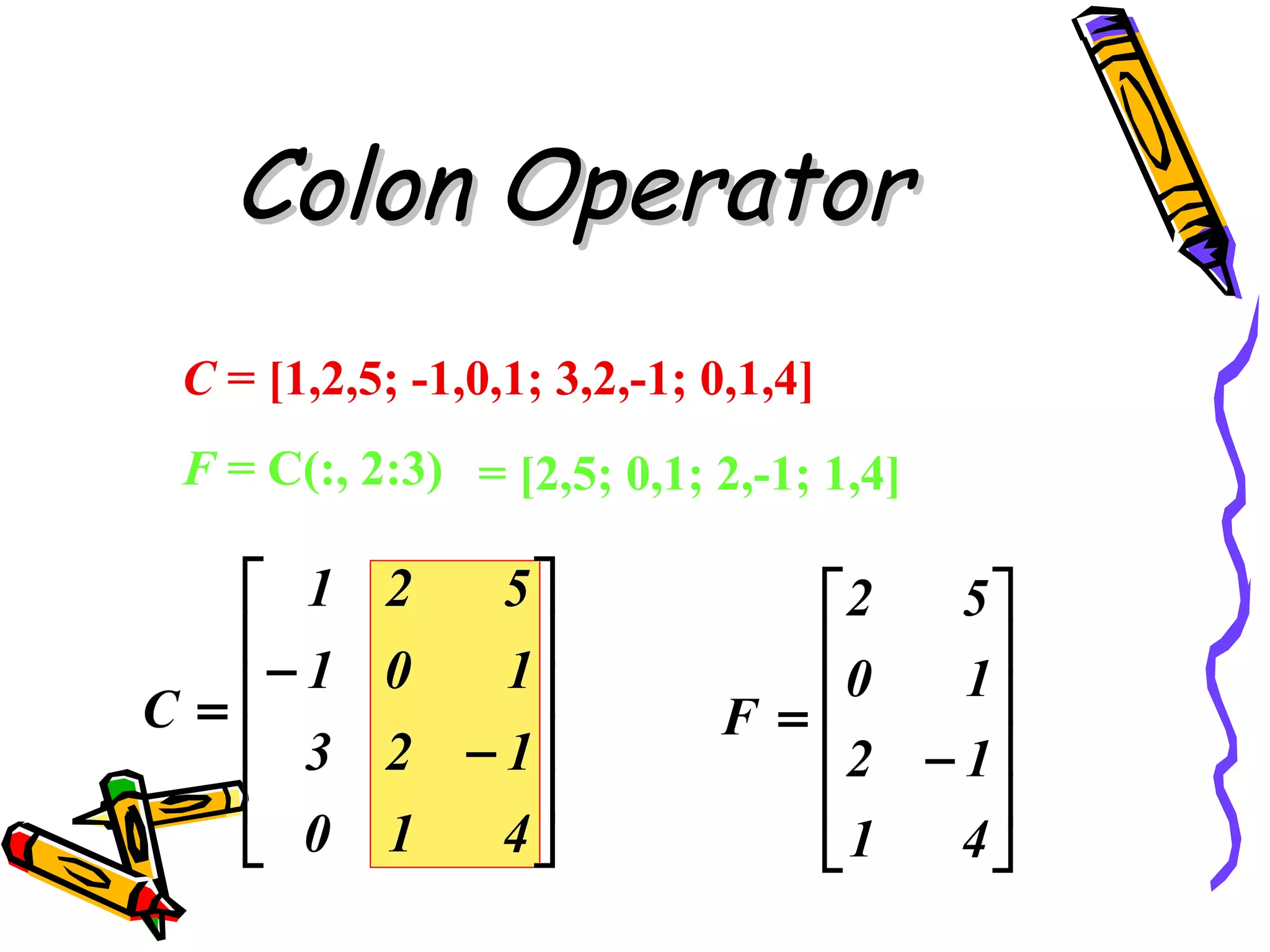 Colon Operator
C = [1,2,5; -1,0,1; 3,2,-1; 0,1,4]
F = C(:, 2:3) = [2,5; 0,1; 2,-1; 1,4]
 