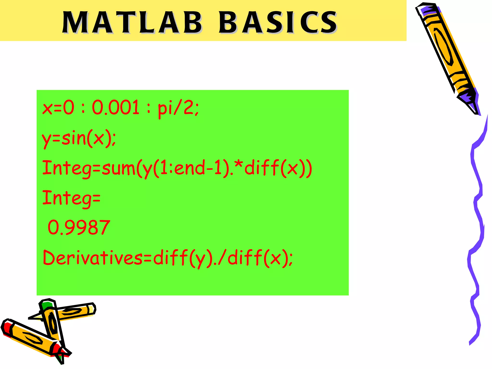 M A T L A B B A SI CS

x=0 : 0.001 : pi/2;
y=sin(x);
Integ=sum(y(1:end-1).*diff(x))
Integ=
0.9987
Derivatives=diff(y)./diff(x);
 