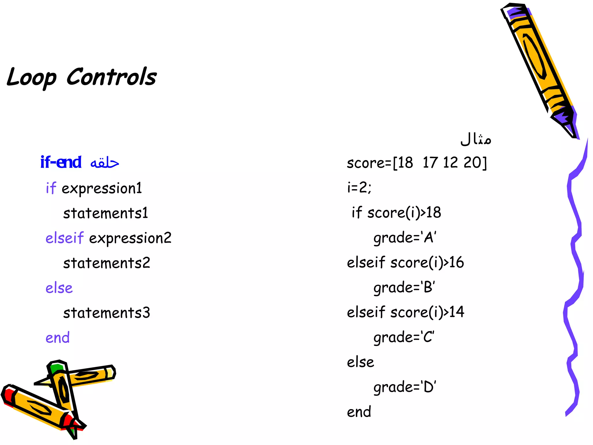 Loop Controls

                                           ‫مثال‬
   if-end ‫حلقه‬          score=[18 17 12 20]
   if expression1       i=2;
      statements1       if score(i)>18
   elseif expression2          grade=‘A’
      statements2       elseif score(i)>16
   else                        grade=‘B’
      statements3       elseif score(i)>14
   end                         grade=‘C’
                        else
                               grade=‘D’
                        end
 