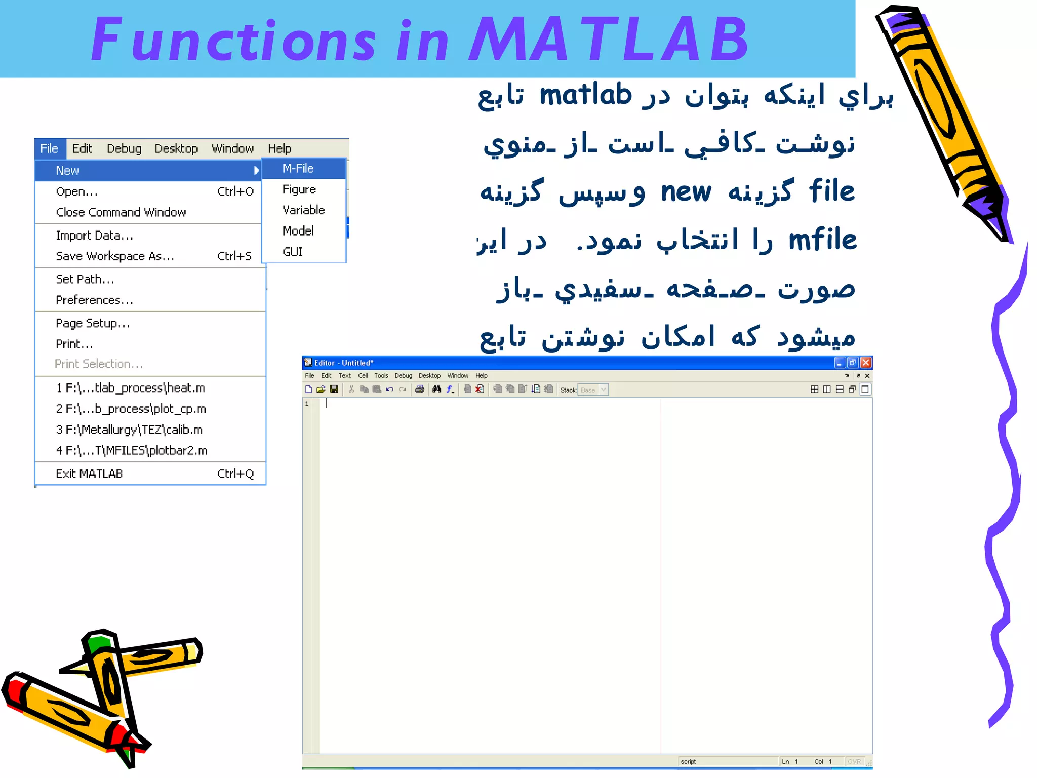 ‫‪F unctions in MA TL A B‬‬
             ‫براي اين كه بتوان در ‪ matlab‬تابع‬
              ‫نوش ت كاف ي است از منوي‬
             ‫‪ file‬گزي نه ‪ new‬و سپس گزينه‬
             ‫‪ mfile‬را انتخاب نمود. در اين‬
               ‫صورت ص فحه سفيدي باز‬
             ‫ميشود كه امكان نوش تن تابع‬
                       ‫را فراهم مي آورد.‬
 