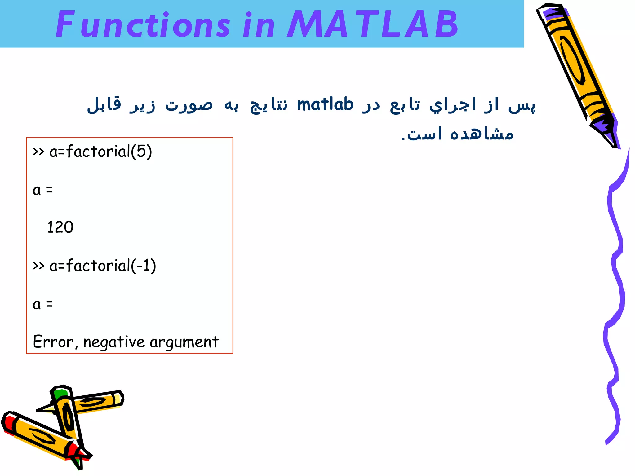 F unctions in MA TL A B
        ‫ نتا يج به صورت ز ير قابل‬matlab ‫پس از اجراي تا بع در‬
                                            .‫مشاهده است‬
>> a=factorial(5)

a=

  120

>> a=factorial(-1)

a=

Error, negative argument
 
