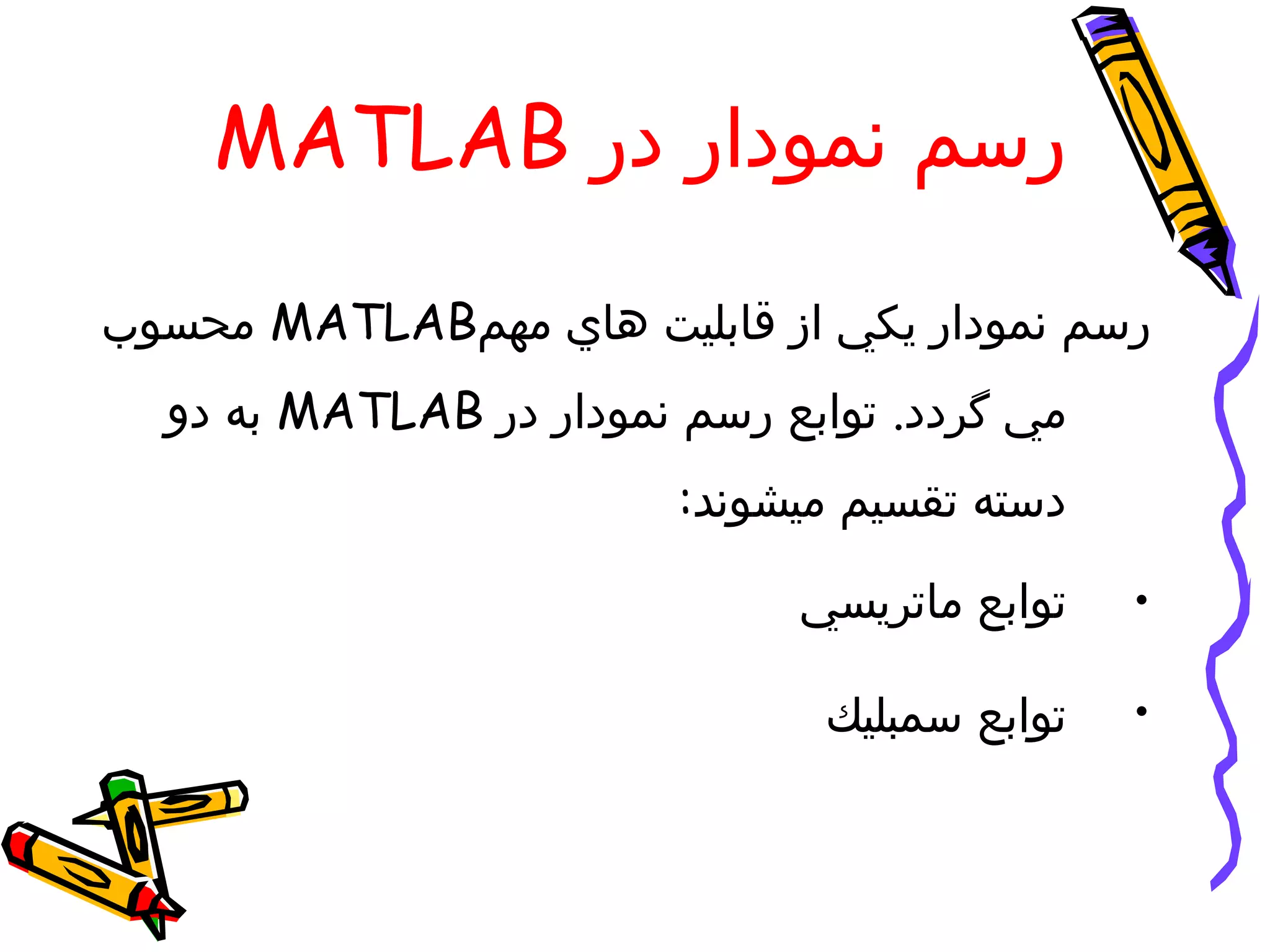 ‫رسم نمودار در ‪MATLAB‬‬

‫رسم نمودار يكي از قابليت هاي مهم‪ MATLAB‬محسوب‬
  ‫مي گردد. توابع رسم نمودار در ‪ MATLAB‬به دو‬
                         ‫دسته تقسيم ميشوند:‬

                              ‫توابع ماتريسي‬    ‫•‬

                                ‫توابع سمبليك‬   ‫•‬
 