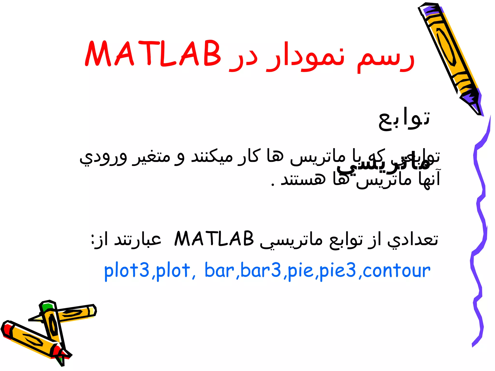 ‫رسم نمودار در ‪MATLAB‬‬
                                       ‫توابع‬
‫توابعي كه با ماتريس ها كار ميكنند و متغير ورودي‬
                                   ‫ماتريسي‬
                          ‫آنها ماتريس ها هستند .‬


 ‫تعدادي از توابع ماتريسي ‪ MATLAB‬عبارتند از:‬
   ‫‪plot3,plot, bar,bar3,pie,pie3,contour‬‬
 