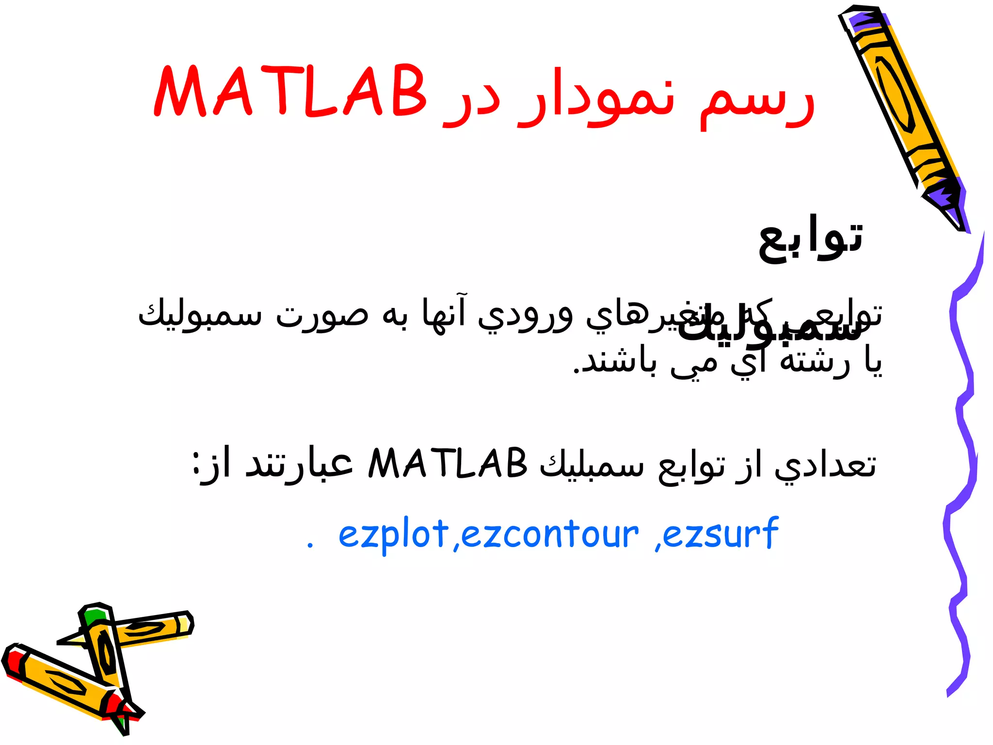 ‫رسم نمودار در ‪MATLAB‬‬

                                      ‫توابع‬
‫توابعي كه متغيرهاي ورودي آنها به صورت سمبوليك‬
                                 ‫سمبوليك‬
                          ‫يا رشته اي مي باشند.‬

   ‫تعدادي از توابع سمبليك ‪ MATLAB‬عبارتند از:‬
          ‫‪. ezplot,ezcontour ,ezsurf‬‬
 