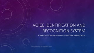 VOICE IDENTIFICATION AND
RECOGNITION SYSTEM
A SIMPLE YET COMPLEX APPROACH TO MODERN SOPHISTICATION
VOICE IDENTIFICATION AND RECOGNITION SYSTEM 1
 