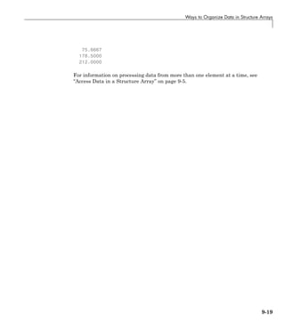 Ways to Organize Data in Structure Arrays
75.6667
178.5000
212.0000
For information on processing data from more than one element at a time, see
“Access Data in a Structure Array” on page 9-5.
9-19
 