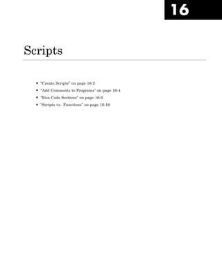 16
Scripts
• “Create Scripts” on page 16-2
• “Add Comments to Programs” on page 16-4
• “Run Code Sections” on page 16-6
• “Scripts vs. Functions” on page 16-16
 