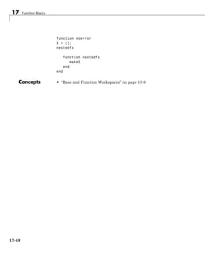 17 Function Basics
function noerror
X = [];
nestedfx
function nestedfx
makeX
end
end
Concepts • “Base and Function Workspaces” on page 17-9
17-40
 