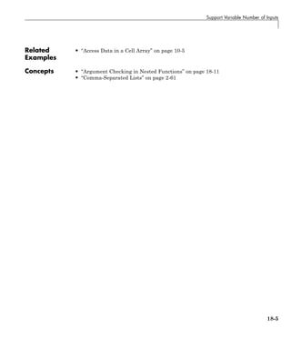 Support Variable Number of Inputs
Related
Examples
• “Access Data in a Cell Array” on page 10-5
Concepts • “Argument Checking in Nested Functions” on page 18-11
• “Comma-Separated Lists” on page 2-61
18-5
 