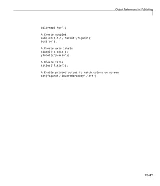 Output Preferences for Publishing
colormap('hsv');
% Create subplot
subplot(1,1,1,'Parent',figure1);
box('on');
% Create axis labels
xlabel('x-axis');
ylabel({'y-axis'})
% Create title
title({'Title'});
% Enable printed output to match colors on screen
set(figure1,'InvertHardcopy','off')
20-37
 