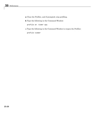 25 Performance
a Close the Profiler, and if prompted, stop profiling.
b Type the following in the Command Window:
profile on -timer cpu
c Type the following in the Command Window to reopen the Profiler:
profile viewer
25-26
 
