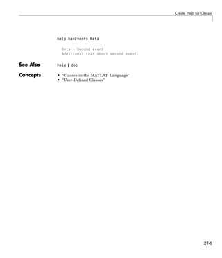 Create Help for Classes
help hasEvents.Beta
Beta - Second event
Additional text about second event.
See Also help | doc
Concepts • “Classes in the MATLAB Language”
• “User-Defined Classes”
27-9
 