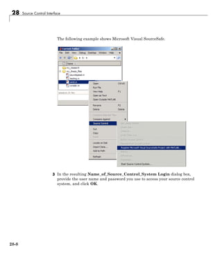 28 Source Control Interface
The following example shows Microsoft Visual SourceSafe.
3 In the resulting Name_of_Source_Control_System Login dialog box,
provide the user name and password you use to access your source control
system, and click OK.
28-8
 
