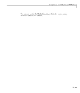 Specify Source Control System (UNIX® Platforms)
You can now use the MATLAB, Simulink, or Stateflow source control
interfaces to ClearCase software.
28-29
 