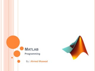 MATLAB
Programming
By : Ahmed Moawad

 