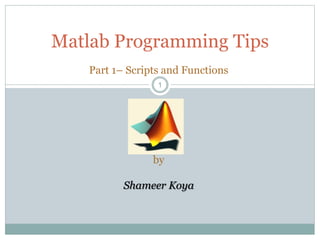 11
Matlab Programming Tips
Part 1– Scripts and Functions
by
Shameer Koya
 